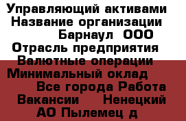 Управляющий активами › Название организации ­ MD-Trade-Барнаул, ООО › Отрасль предприятия ­ Валютные операции › Минимальный оклад ­ 50 000 - Все города Работа » Вакансии   . Ненецкий АО,Пылемец д.